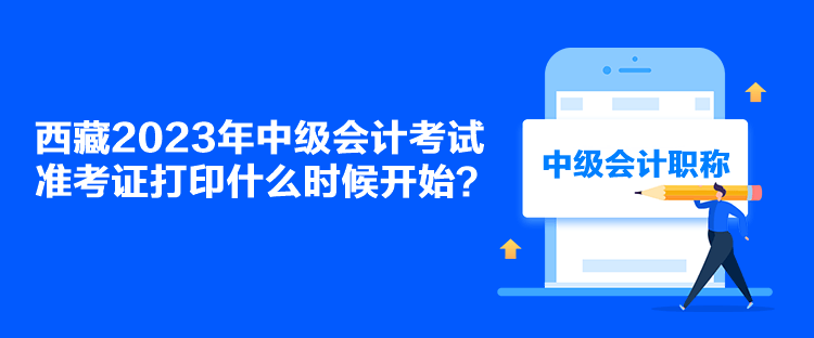 西藏2023年中級會計考試準(zhǔn)考證打印什么時候開始？