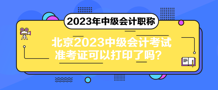 北京2023中級(jí)會(huì)計(jì)考試準(zhǔn)考證可以打印了嗎？