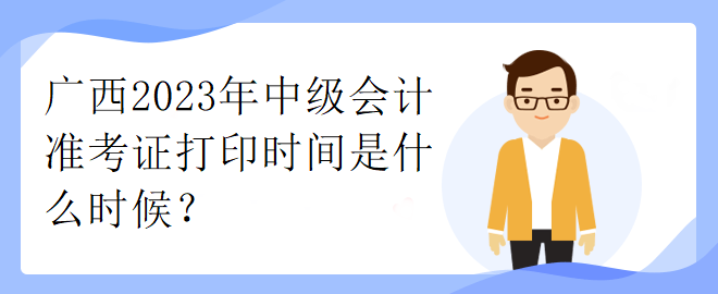 廣西2023年中級(jí)會(huì)計(jì)準(zhǔn)考證打印時(shí)間是什么時(shí)候？