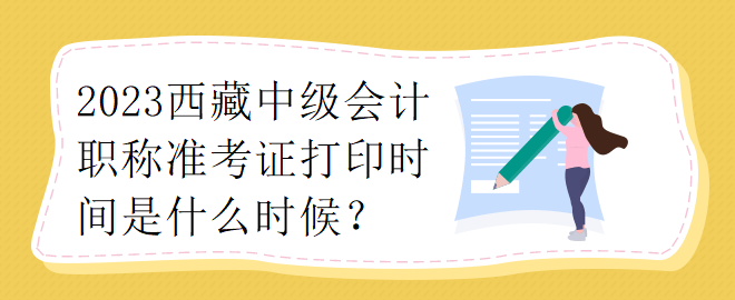 2023西藏中級會(huì)計(jì)職稱準(zhǔn)考證打印時(shí)間是什么時(shí)候？