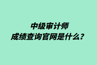 中級(jí)審計(jì)師成績查詢官網(wǎng)是什么？