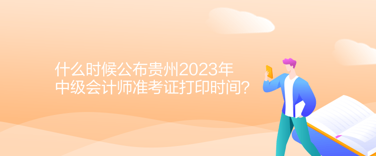 什么時候公布貴州2023年中級會計師準(zhǔn)考證打印時間？