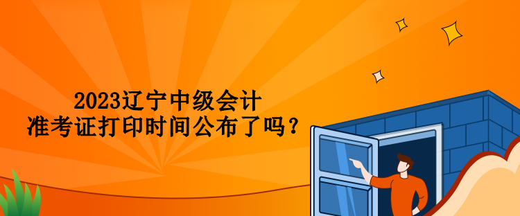 2023遼寧中級會計準(zhǔn)考證打印時間公布了嗎？