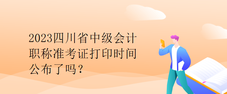 2023四川省中級(jí)會(huì)計(jì)職稱準(zhǔn)考證打印時(shí)間公布了嗎？