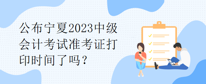 公布寧夏2023中級會計考試準考證打印時間了嗎？
