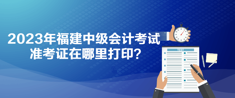 2023年福建中級會計考試準考證在哪里打?。? suffix=