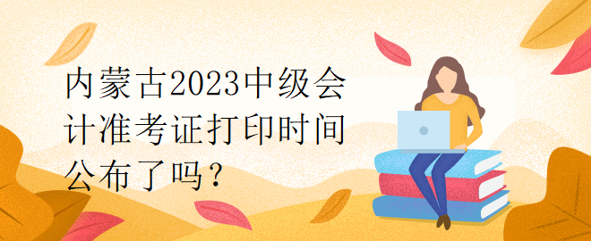 內(nèi)蒙古2023中級(jí)會(huì)計(jì)準(zhǔn)考證打印時(shí)間公布了嗎？