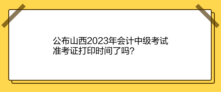 公布山西2023年會(huì)計(jì)中級(jí)考試準(zhǔn)考證打印時(shí)間了嗎？