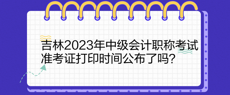 吉林2023年中級(jí)會(huì)計(jì)職稱(chēng)考試準(zhǔn)考證打印時(shí)間公布了嗎？