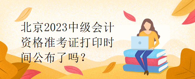 北京2023中級會計資格準(zhǔn)考證打印時間公布了嗎？