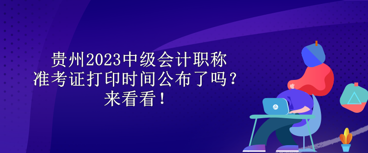 貴州2023中級(jí)會(huì)計(jì)職稱(chēng)準(zhǔn)考證打印時(shí)間公布了嗎？來(lái)看看！