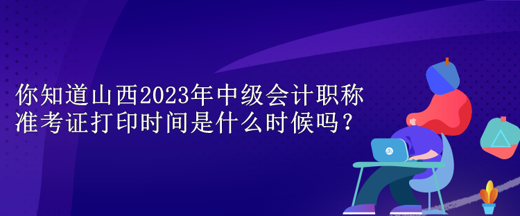 你知道山西2023年中級(jí)會(huì)計(jì)職稱準(zhǔn)考證打印時(shí)間是什么時(shí)候嗎？