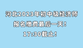 河北2023年初中級(jí)經(jīng)濟(jì)師報(bào)名繳費(fèi)最后一天！17_30截止！