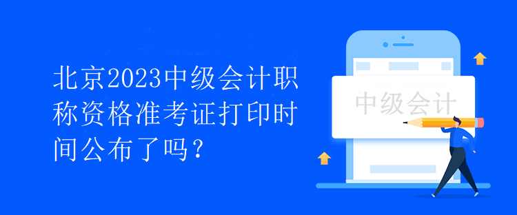 北京2023中級會計職稱資格準考證打印時間公布了嗎？