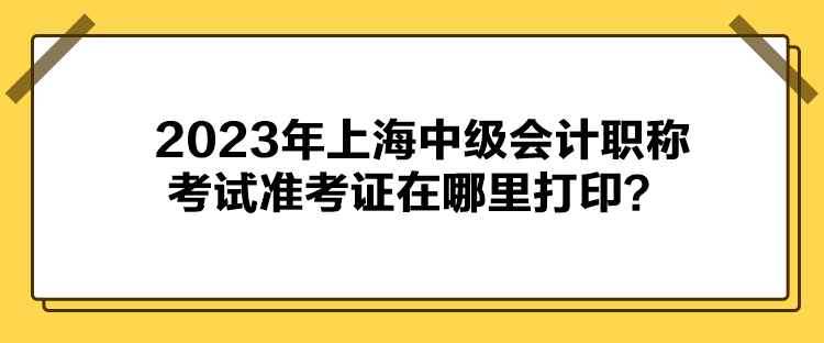 2023年上海中級會計(jì)職稱考試準(zhǔn)考證在哪里打??？