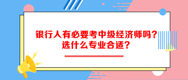 銀行人有必要考中級(jí)經(jīng)濟(jì)師嗎？選什么專(zhuān)業(yè)合適？