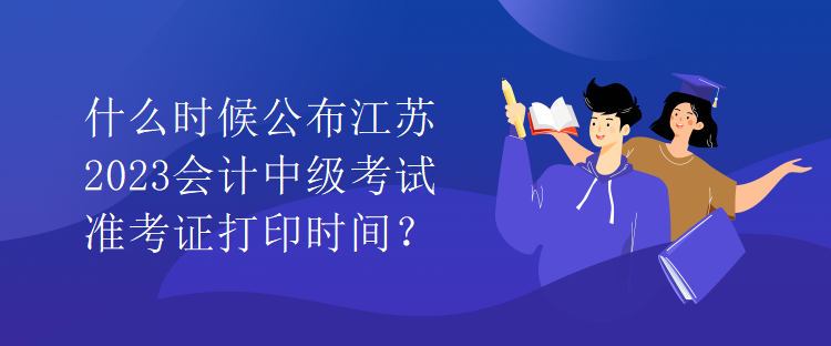 什么時(shí)候公布江蘇2023會(huì)計(jì)中級考試準(zhǔn)考證打印時(shí)間？