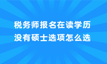 稅務(wù)師報(bào)名在讀學(xué)歷沒有碩士選項(xiàng)怎么選？