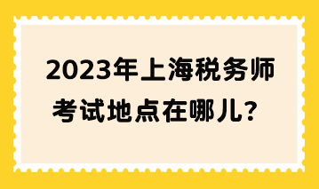 2023年上海稅務(wù)師考試地點(diǎn)在哪兒？