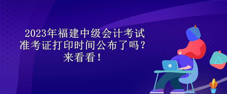 2023年福建中級會計(jì)考試準(zhǔn)考證打印時(shí)間公布了嗎？來看看！