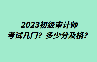 2023初級(jí)審計(jì)師考試幾門？多少分及格？