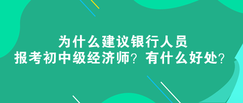 為什么建議銀行人員報(bào)考初中級(jí)經(jīng)濟(jì)師？有什么好處？