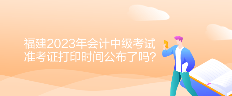 福建2023年會(huì)計(jì)中級(jí)考試準(zhǔn)考證打印時(shí)間公布了嗎？