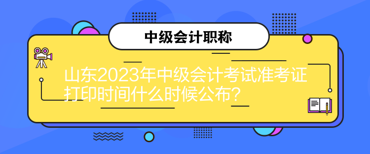 山東2023年中級會計考試準考證打印時間什么時候公布？