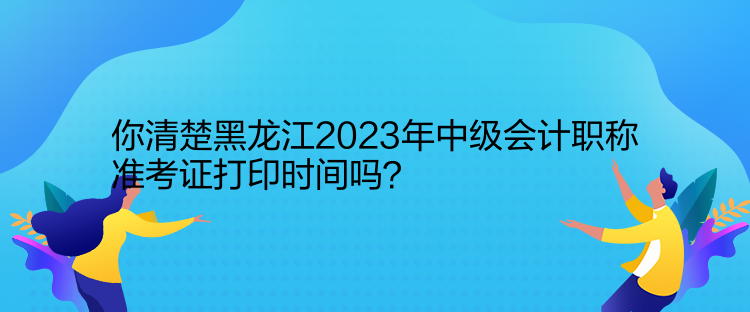 你清楚黑龍江2023年中級(jí)會(huì)計(jì)職稱準(zhǔn)考證打印時(shí)間嗎？