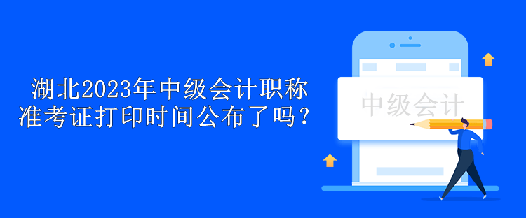 湖北2023年中級會計職稱準考證打印時間公布了嗎？