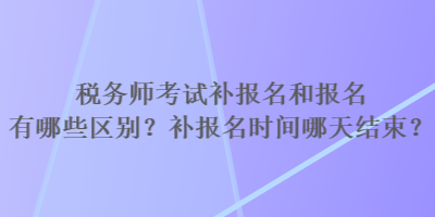 稅務(wù)師考試補(bǔ)報(bào)名和報(bào)名有哪些區(qū)別？補(bǔ)報(bào)名時(shí)間哪天結(jié)束？