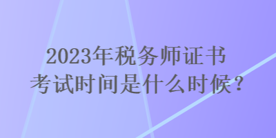 2023年稅務(wù)師證書考試時間是什么時候？