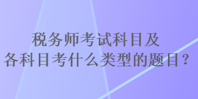 稅務(wù)師考試科目及各科目考什么類型的題目？