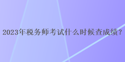 2023年稅務(wù)師考試什么時候查成績？
