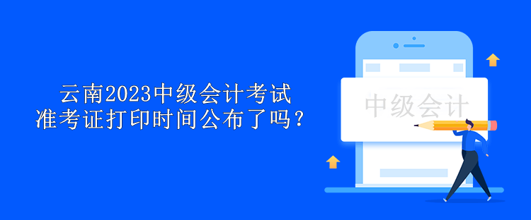云南2023中級(jí)會(huì)計(jì)考試準(zhǔn)考證打印時(shí)間公布了嗎？