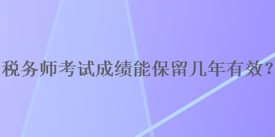 稅務師考試成績能保留幾年有效？