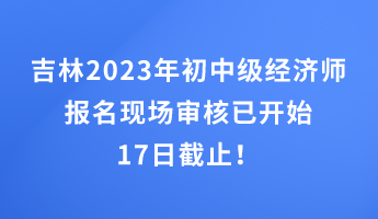 吉林2023年初中級(jí)經(jīng)濟(jì)師報(bào)名現(xiàn)場(chǎng)審核已開(kāi)始 17日截止！