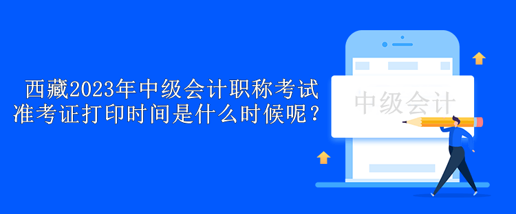 西藏2023年中級(jí)會(huì)計(jì)職稱考試準(zhǔn)考證打印時(shí)間是什么時(shí)候呢？