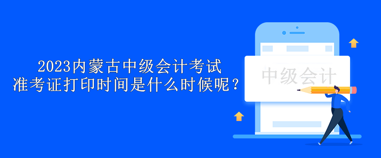 2023內蒙古中級會計考試準考證打印時間是什么時候呢？