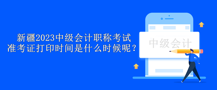 新疆2023中級(jí)會(huì)計(jì)職稱考試準(zhǔn)考證打印時(shí)間是什么時(shí)候呢？