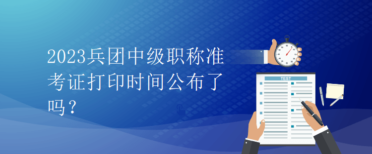 2023兵團(tuán)中級(jí)職稱準(zhǔn)考證打印時(shí)間公布了嗎？