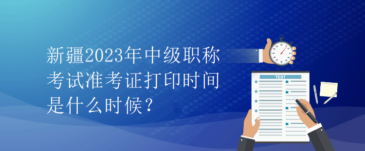 新疆2023年中級(jí)職稱考試準(zhǔn)考證打印時(shí)間是什么時(shí)候？