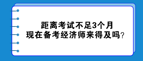 距離考試不足3個月，現(xiàn)在備考初中級經(jīng)濟(jì)師來得及嗎？