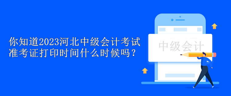 你知道2023河北中級(jí)會(huì)計(jì)考試準(zhǔn)考證打印時(shí)間什么時(shí)候嗎？