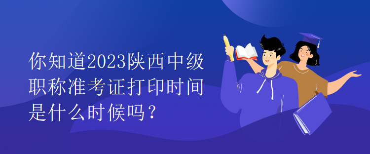你知道2023陜西中級職稱準考證打印時間是什么時候嗎？