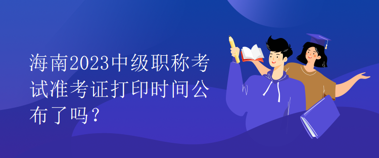海南2023中級職稱考試準(zhǔn)考證打印時(shí)間公布了嗎？
