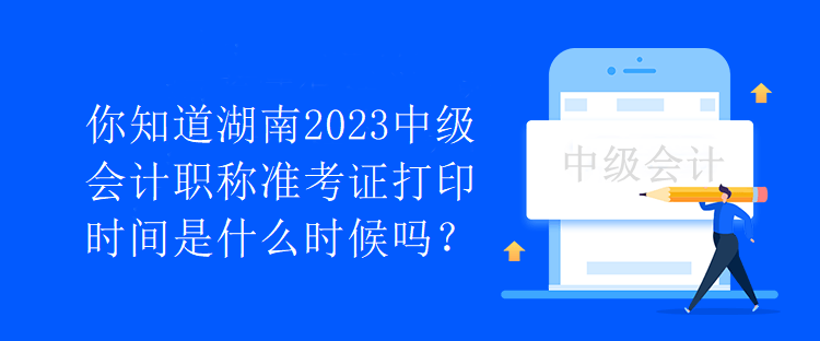 你知道湖南2023中級(jí)會(huì)計(jì)職稱準(zhǔn)考證打印時(shí)間是什么時(shí)候嗎？