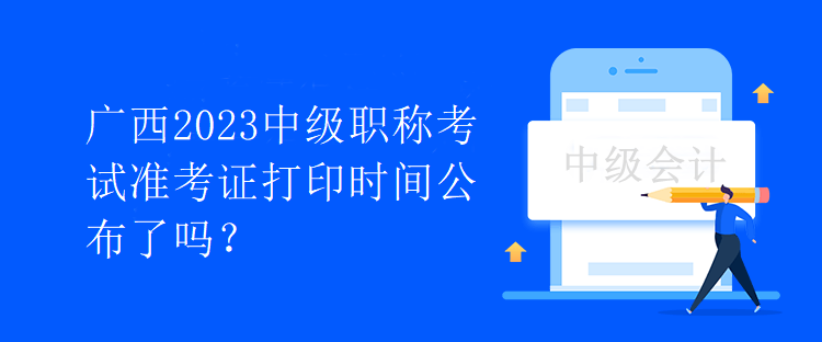 廣西2023中級(jí)職稱(chēng)考試準(zhǔn)考證打印時(shí)間公布了嗎？