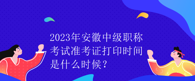 2023年安徽中級職稱考試準(zhǔn)考證打印時(shí)間是什么時(shí)候？