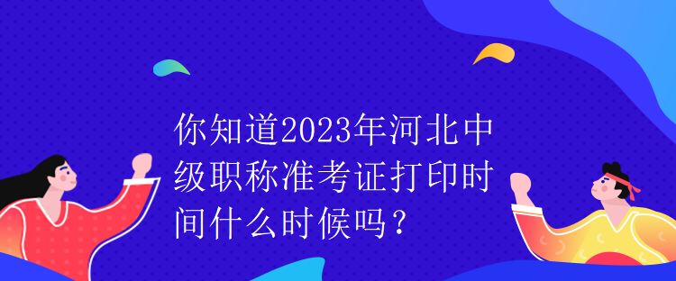 你知道2023年河北中級職稱準(zhǔn)考證打印時間什么時候嗎？